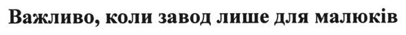 важливо, коли завод лише для малюків