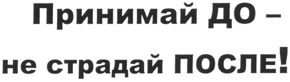 принимай до - не страдай после!
