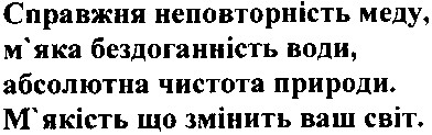 справжня неповторність меду. м`яка бездоганність води, абсолютна чистота природи. м`якість, що змінить ваш світ.