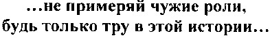 ...не примеряй чужие роли, будь только тру в этой истории...