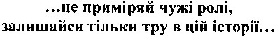 ...не приміряй чужі ролі, залишайся тільки тру в цій історії...