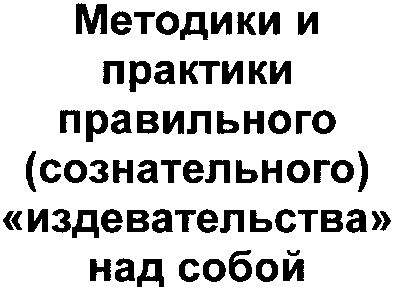 методики и практики правильного (сознательного) издевательства над собой