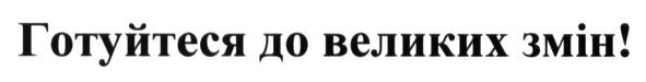 готуйтеся до великих змін!