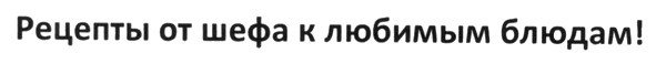 рецепты от шефа к любимым блюдам!