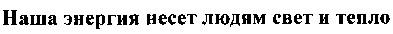 наша энергия несет людям свет и тепло