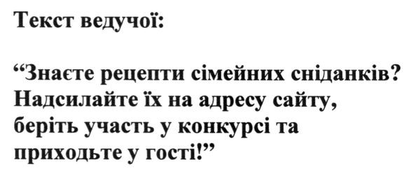 текст ведучої: знаєте рецепти сімейних сніданків? надсилайте їх на адресу сайту, беріть участь у конкурсі та приходьте у гості!