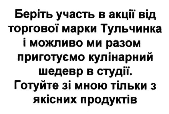 беріть участь в акції від торгової марки тульчинка і можливо ми разом приготуємо кулінарний шедевр в студії. готуйте зі мною тільки з якісних продуктів