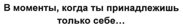 в моменты, когда ты принадлежишь только себе...
