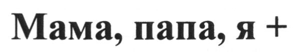 мама, папа, я+
