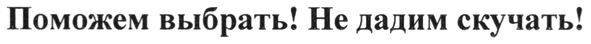 поможем выбрать! не дадим скучать!