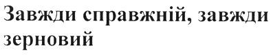 завжди справжній, завжди зерновий