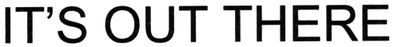 it`s out there