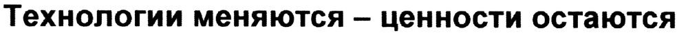 технологии меняются-ценности остаются