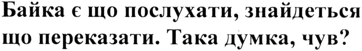 байка є що послухати, знайдеться що переказати. така думка. чув?