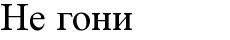 не гони