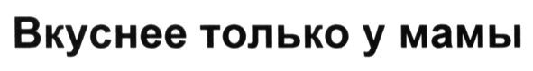 вкуснее только у мамы