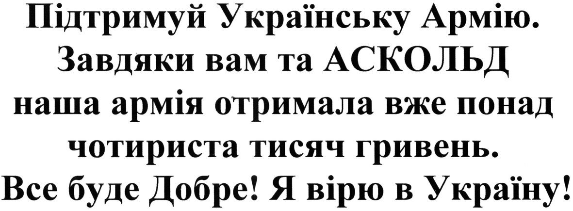 підтримуй українську армію. завдяки вам та аскольд наша армія отримала вже понад чотириста тисяч гривень. все буде добре! я вірю в україну!