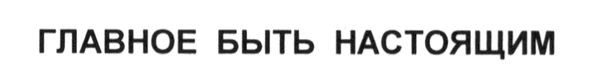 главное быть настоящим
