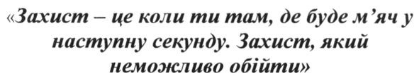 захист-це коли ти там, де буде м`яч у наступну секунду. захист, який не можливо обійти.