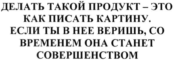 делать такой продукт-это как писать картину. если ты в нее веришь, со временем она станет совершенством