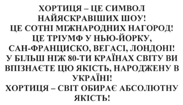 хортиця-це символ найяскравіших шоу ! це сотні міжнародних нагород! це тріумф у нью-йорку. сан-франциско, вегасі, лондоні! у більш ніж 80-ти країнах світу ви впізнаєте цю якість. народжену в україні! хортиця-світ обирає абсолютну якість!