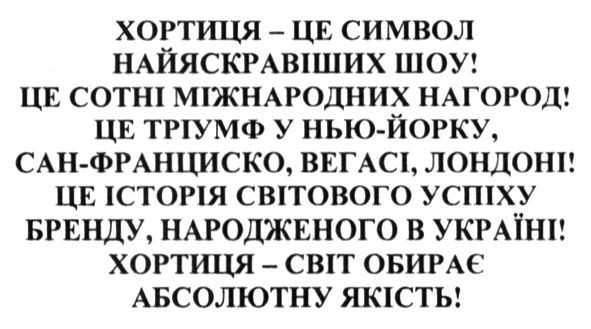 хортиця-це символ найяскравіших шоу це сотні міжнародних нагород! це тріумф у нью-йорку. сан-франциско. вегасі, лондоні! це історія світового успіху бренду, народженого в україні! хортиця-світ обирає абсолютну якість!