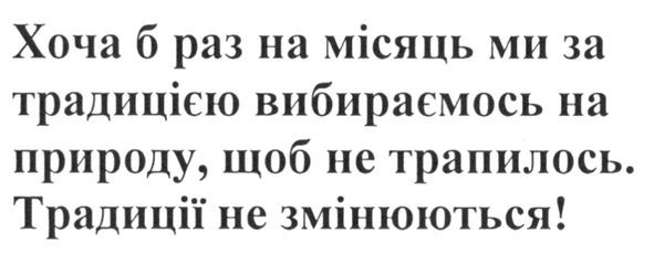 хоча б раз на місяць ми за традицією вибираємось на природу. щоб не трапилось. традиції не змінюються