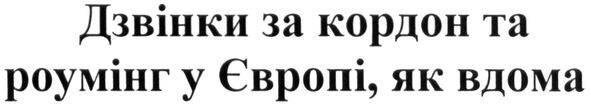 дзвінки за кордон та роумінг у європі, як вдома