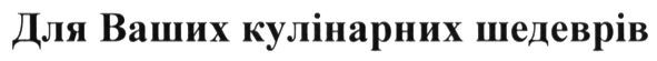 для ваших кулінарних шедеврів