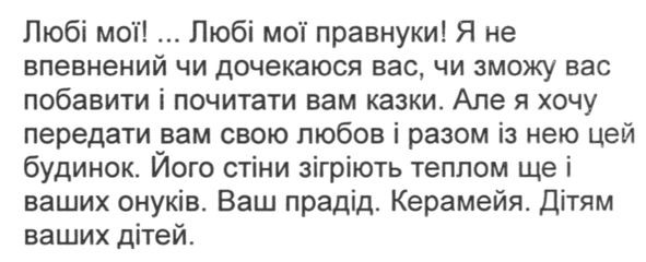 любі мої! любі мої правнуки! я не впевнений чи дочекаюся вас, чи зможу вас побавити і почитати вам казки. але я хочу передати вам свою любов і разом із нею цей будинок