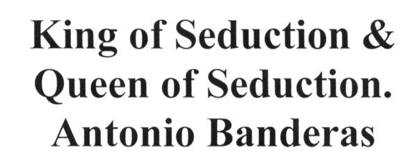 king of seduction& queen of seduction. antonio banderas
