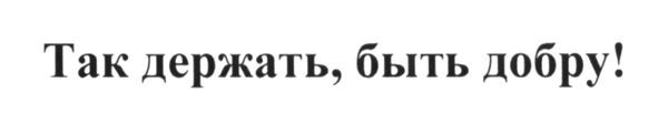 так держать, быть добру
