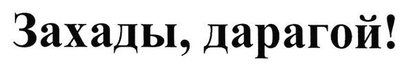 захады, дарагой!