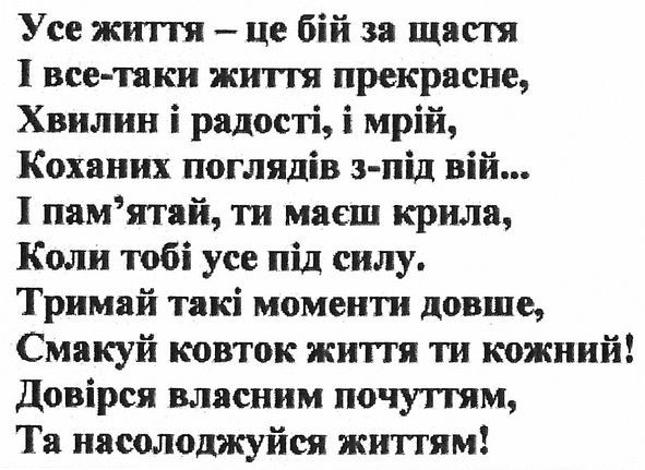 усе життя-це бій за щастя і все-таки життя прекрасне. хвилин і радості і мрій, коханих поглядів з-під вій... і памятай, ти маєш крила, коли тобі усе под силу.