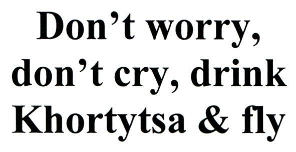 don`t worry, don`t cry, drink khortytsa&fly