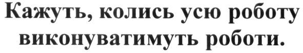 кажуть, колись усю роботу виконуватимуть роботи.