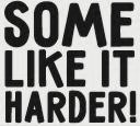 some like it harder!