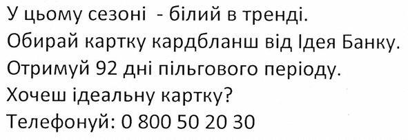 у цьому сезоні-білий в тренді. обирай картку кардбланш від ідея банку. отримуй 92 дні пільгового періоду. хочеш ідеальну картку? телефонуй: 0 800 50 20 30