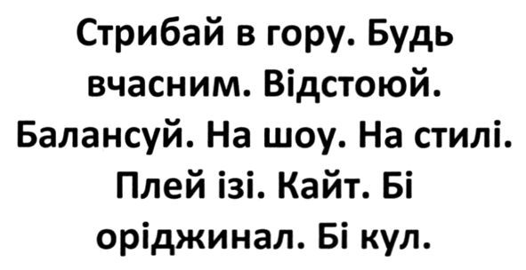 стрибай в гору. будь вчасним. відстоюй. балансуй. на шоу. на стилі. плей ізі. кайт. бі оріджинал. бі кул.