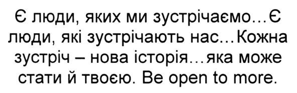 є люди, яких ми зустрічаємо...є люди, які зустрічають нас...кожна зустріч-нова історія...яка може стати й твоєю. be open to more.