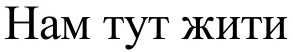 нам тут жити