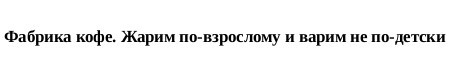 фабрика кофе. жарим по-взрослому и варим не по-детски