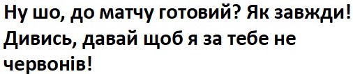 ну шо, до матчу готовий? як завжди! дивись, давай щоб я за тебе не червонів!