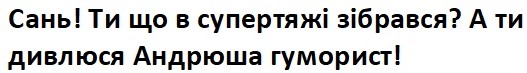 сань! ти що в супертяжі зібрався? а ти дивлюся андрюша гуморист!
