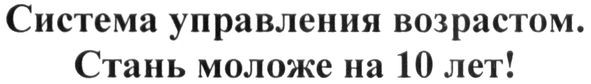 система управления возрастом. стань моложе на 10 лет!