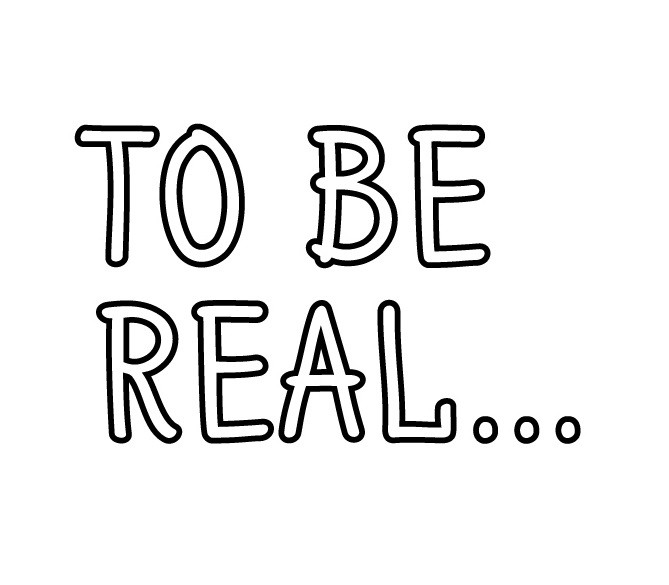 to be real...