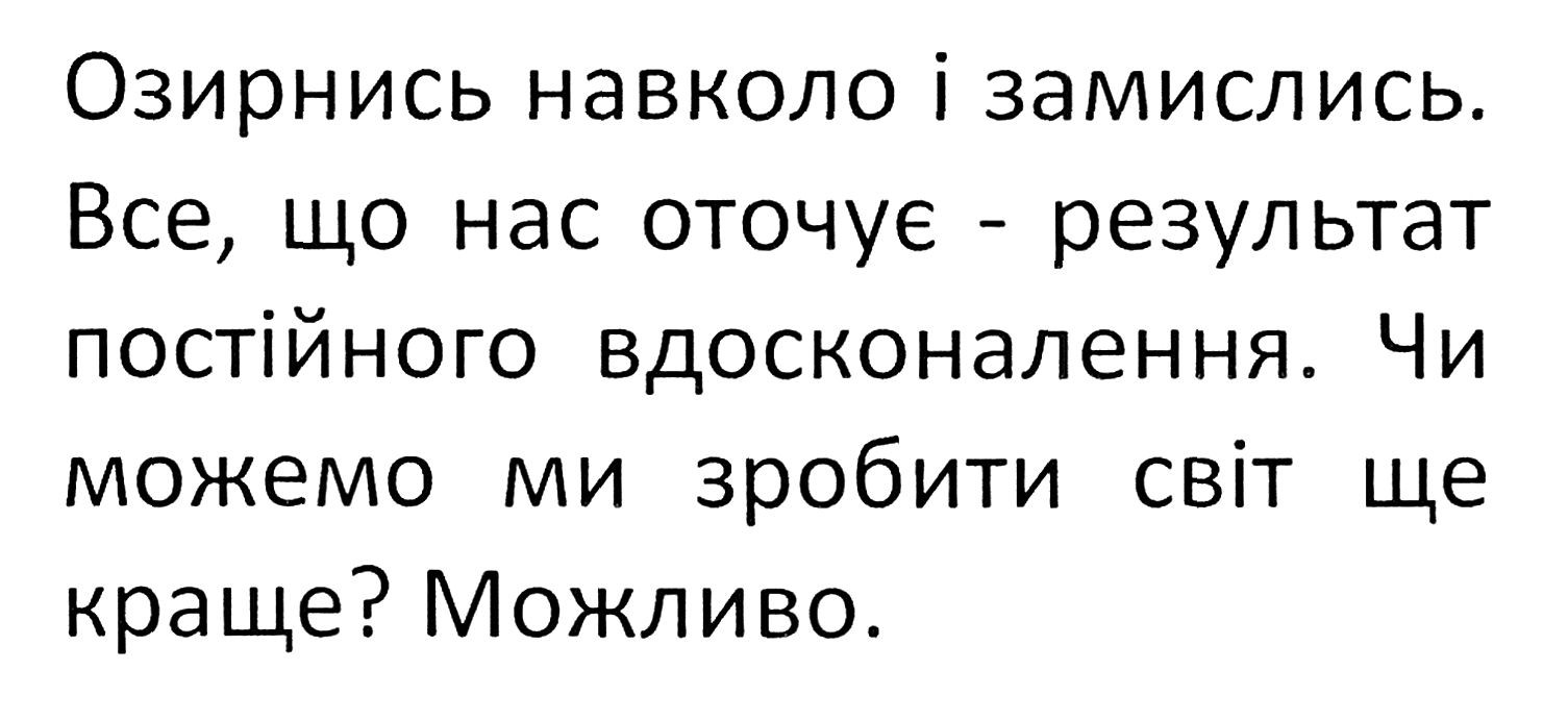 озирнись навколо і замислись. все, що нас оточує-результат постійного вдосконалення. чи можемо ми зробити світ ще краще? можливо.
