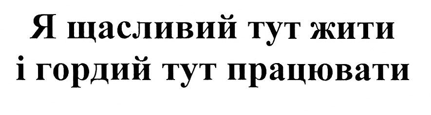 я щасливий тут жити і гордий тут працювати