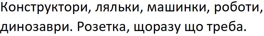 конструктори, ляльки, машинки, роботи, динозаври. розетка, щоразу що треба