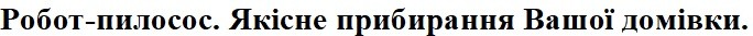 робот-пилосос. якісне прибирання вашої домівки.